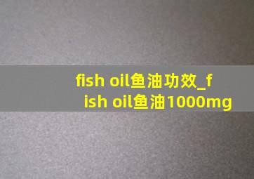 fish oil鱼油功效_fish oil鱼油1000mg